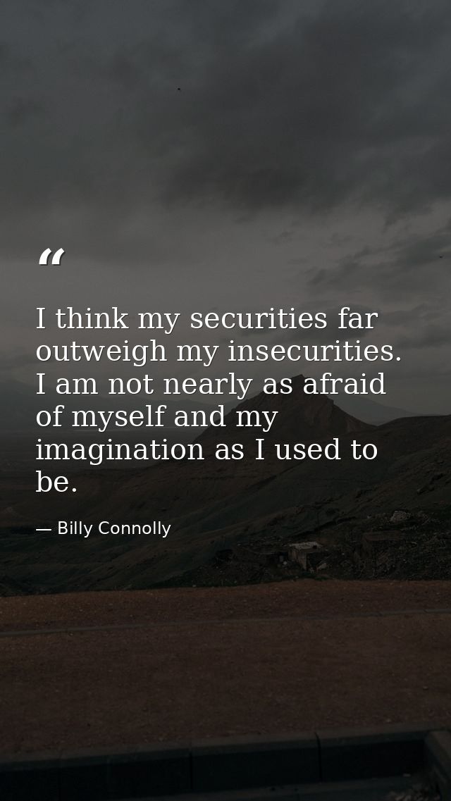 I think my securities far outweigh my insecurities. I am not nearly as afraid of myself and my imagination as I used to  — Billy Connolly