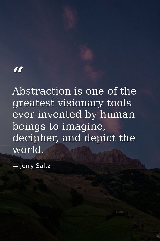 Abstraction is one of the greatest visionary tools ever invented by human beings to imagine, decipher, and depict the wo — Jerry Saltz
