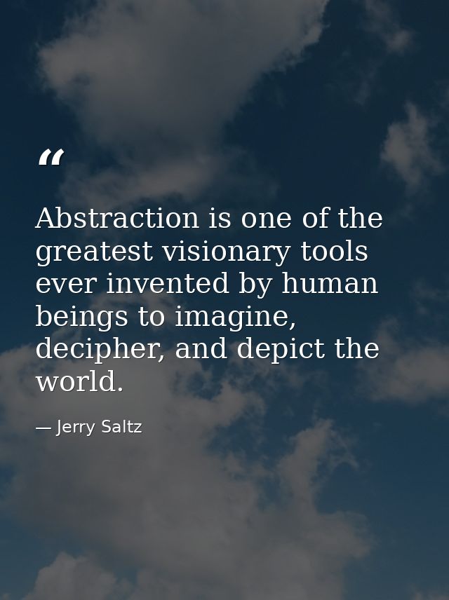 Abstraction is one of the greatest visionary tools ever invented by human beings to imagine, decipher, and depict the wo — Jerry Saltz