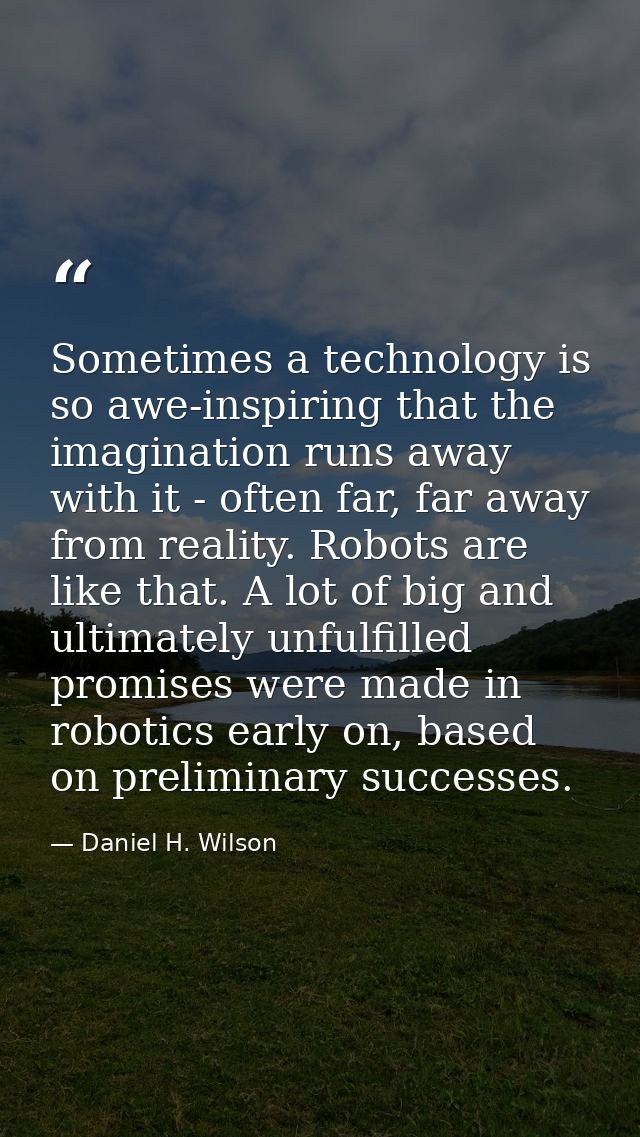Sometimes a technology is so awe-inspiring that the imagination runs away with it - often far, far away from reality. Ro — Daniel H. Wilson