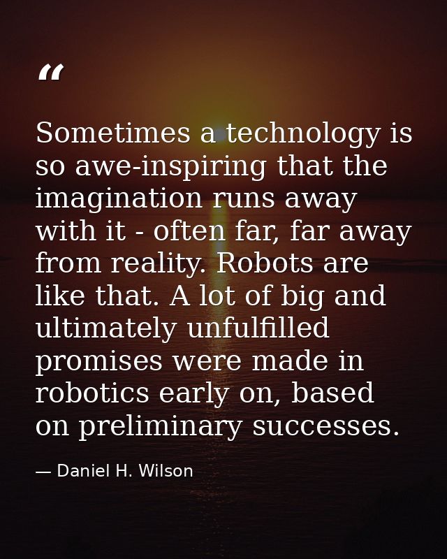 Sometimes a technology is so awe-inspiring that the imagination runs away with it - often far, far away from reality. Ro — Daniel H. Wilson