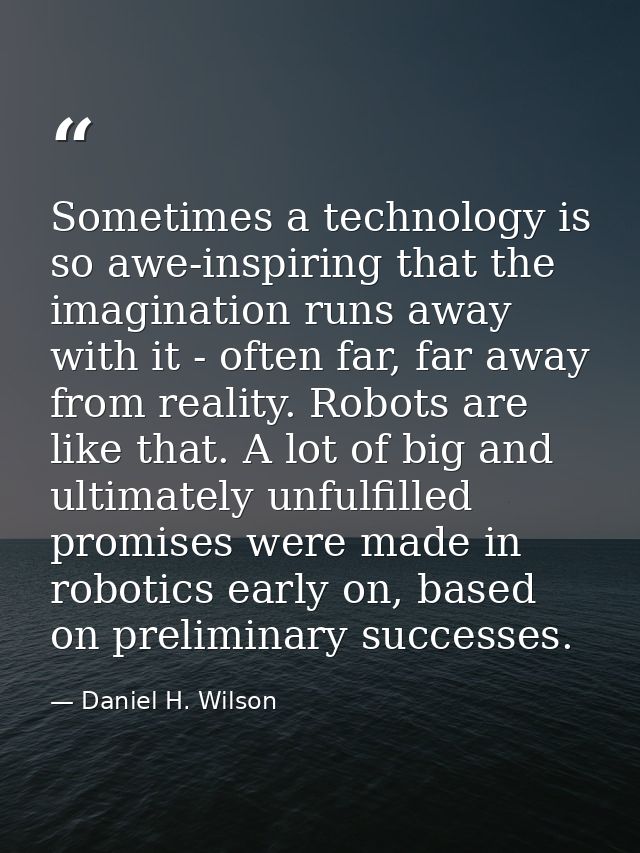 Sometimes a technology is so awe-inspiring that the imagination runs away with it - often far, far away from reality. Ro — Daniel H. Wilson