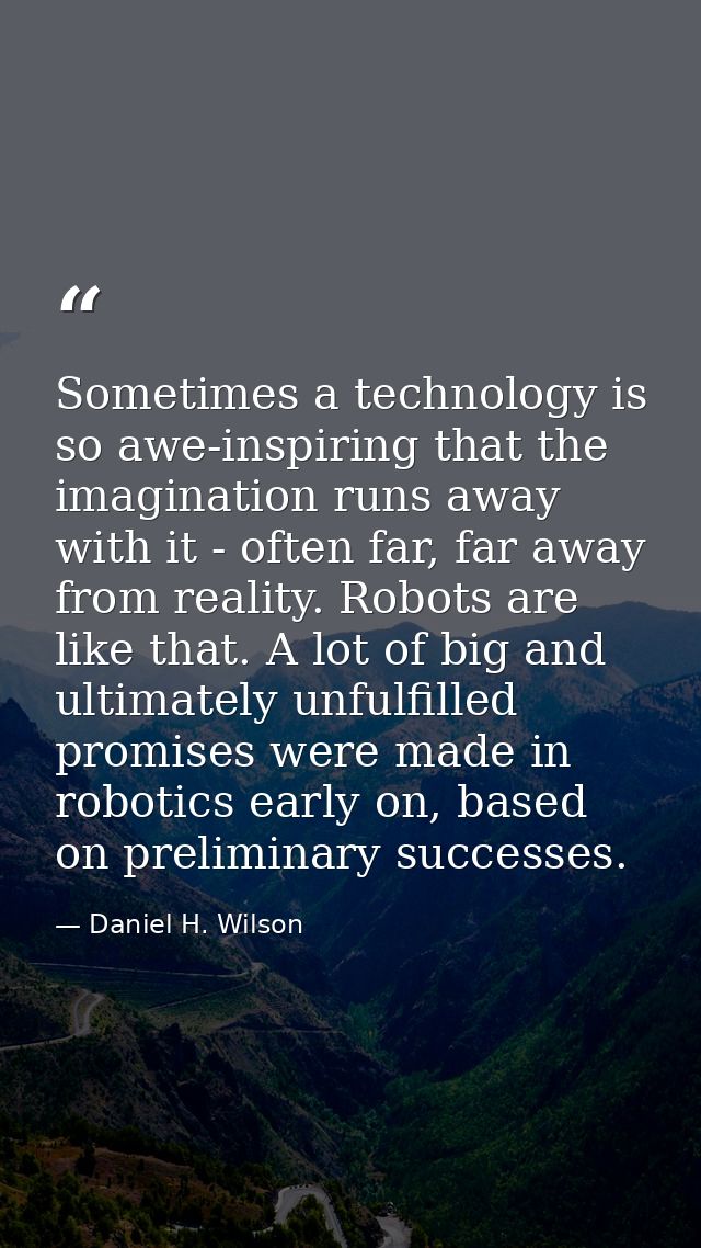 Sometimes a technology is so awe-inspiring that the imagination runs away with it - often far, far away from reality. Ro — Daniel H. Wilson