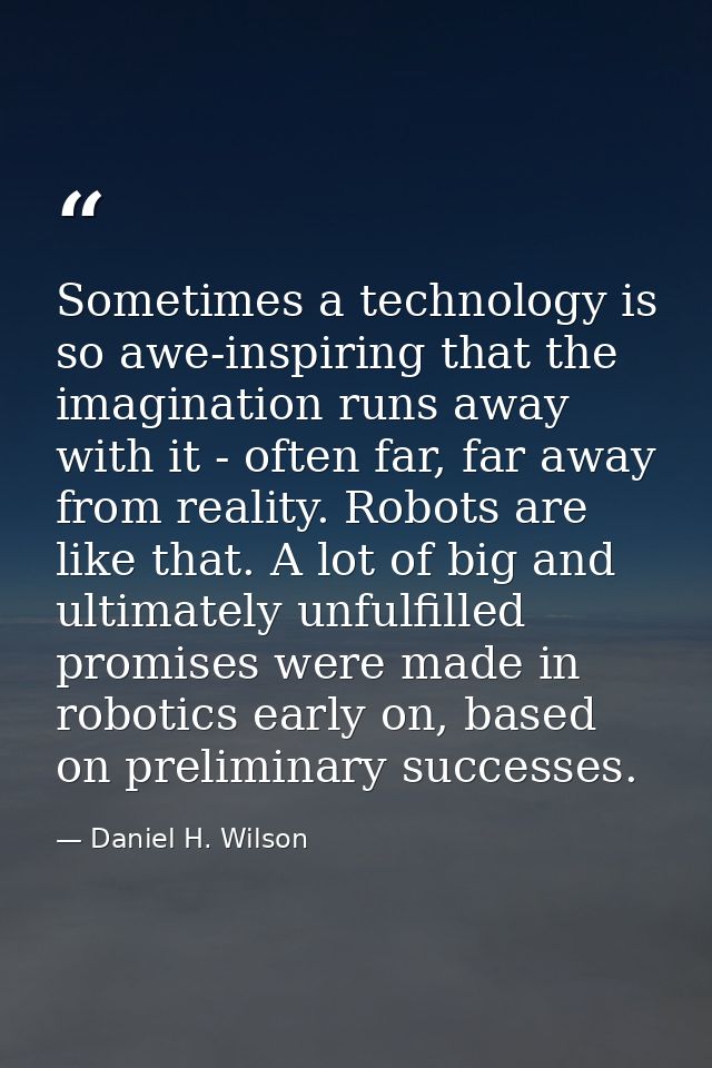 Sometimes a technology is so awe-inspiring that the imagination runs away with it - often far, far away from reality. Ro — Daniel H. Wilson