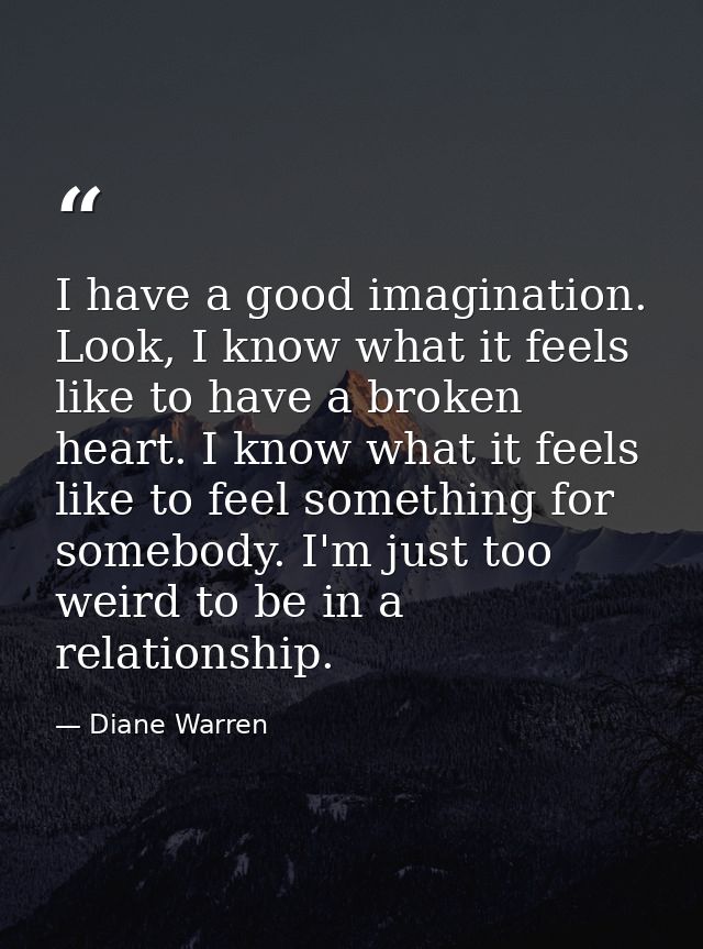 I have a good imagination. Look, I know what it feels like to have a broken heart. I know what it feels like to feel som — Diane Warren