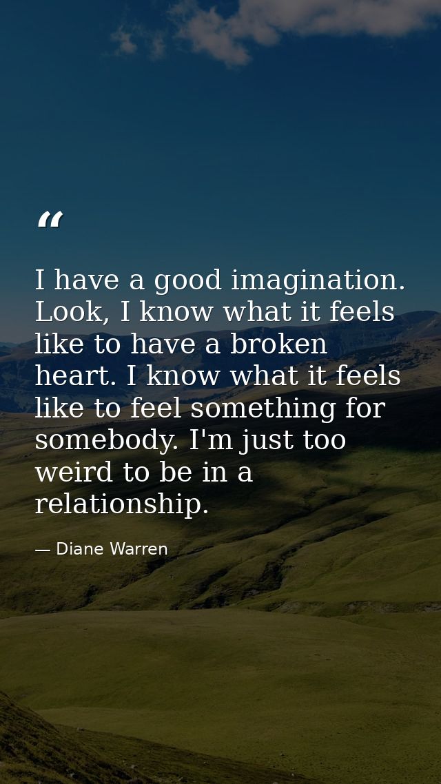 I have a good imagination. Look, I know what it feels like to have a broken heart. I know what it feels like to feel som — Diane Warren