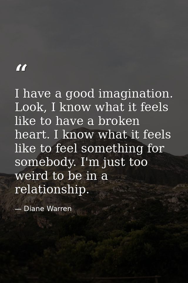 I have a good imagination. Look, I know what it feels like to have a broken heart. I know what it feels like to feel som — Diane Warren