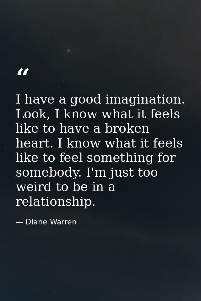 I have a good imagination. Look, I know what it feels like to have a broken heart. I know what it feels like to feel som — Diane Warren