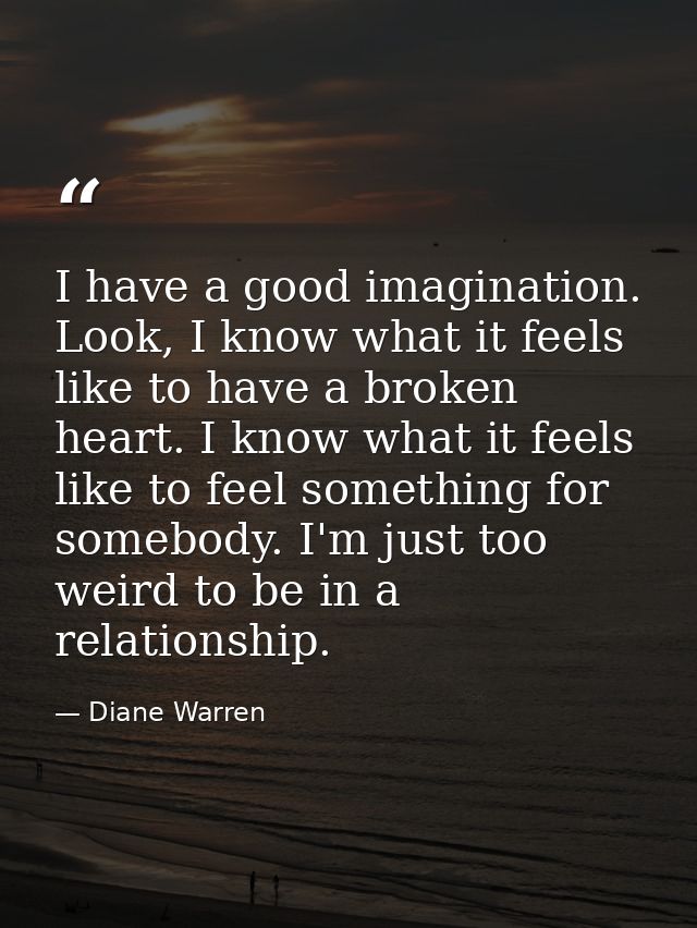 I have a good imagination. Look, I know what it feels like to have a broken heart. I know what it feels like to feel som — Diane Warren