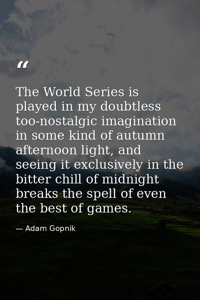 The World Series is played in my doubtless too-nostalgic imagination in some kind of autumn afternoon light, and seeing  — Adam Gopnik