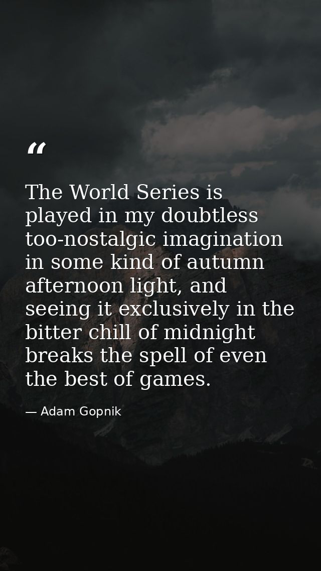 The World Series is played in my doubtless too-nostalgic imagination in some kind of autumn afternoon light, and seeing  — Adam Gopnik