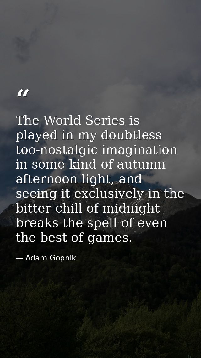 The World Series is played in my doubtless too-nostalgic imagination in some kind of autumn afternoon light, and seeing  — Adam Gopnik