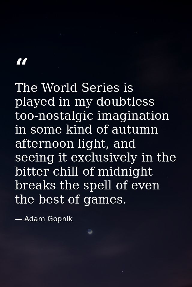 The World Series is played in my doubtless too-nostalgic imagination in some kind of autumn afternoon light, and seeing  — Adam Gopnik
