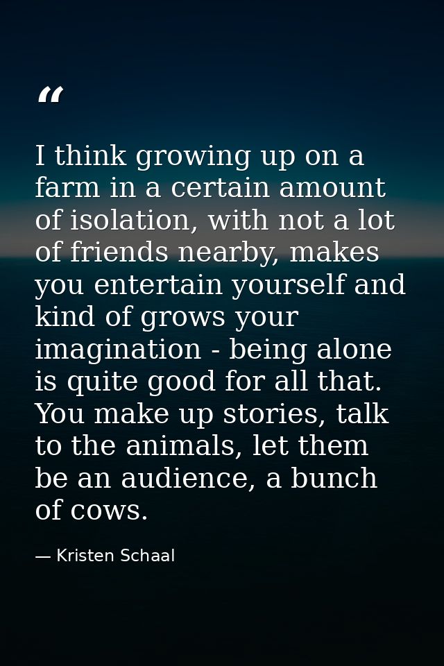 I think growing up on a farm in a certain amount of isolation, with not a lot of friends nearby, makes you entertain you — Kristen Schaal