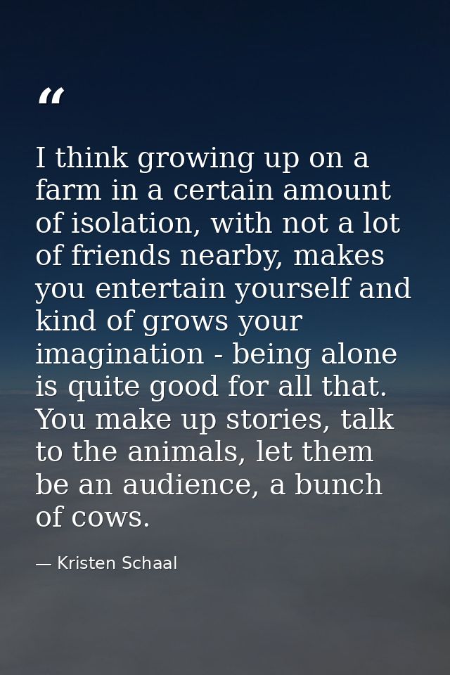 I think growing up on a farm in a certain amount of isolation, with not a lot of friends nearby, makes you entertain you — Kristen Schaal