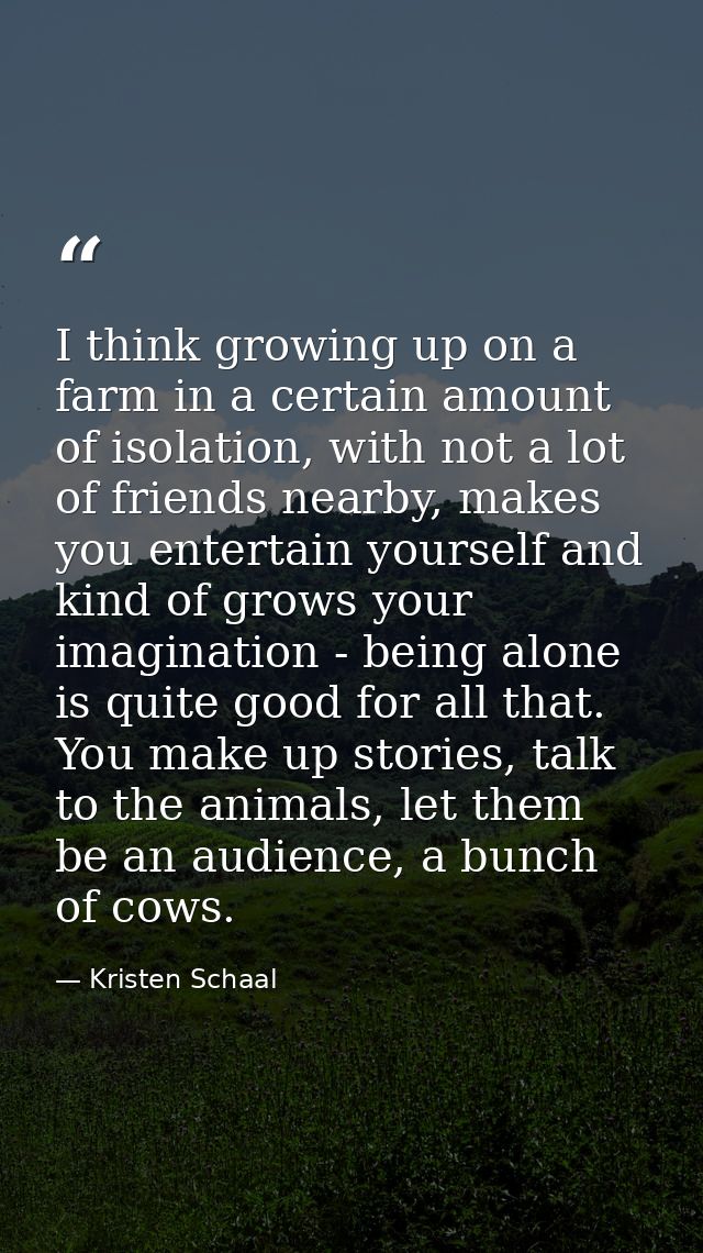 I think growing up on a farm in a certain amount of isolation, with not a lot of friends nearby, makes you entertain you — Kristen Schaal