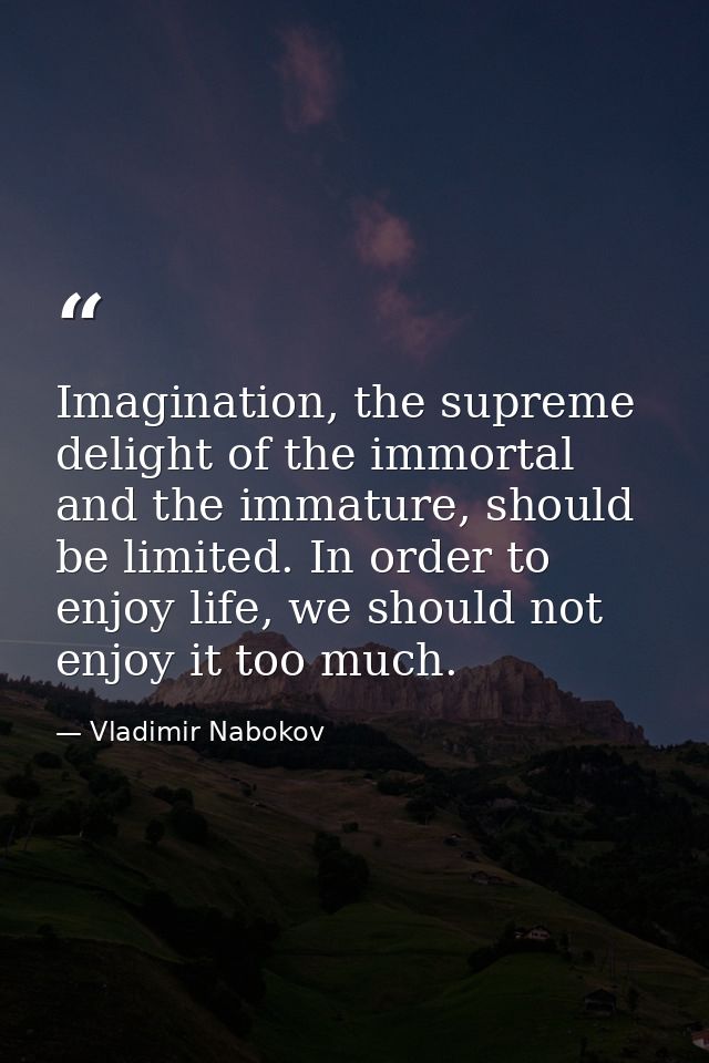 Imagination, the supreme delight of the immortal and the immature, should be limited. In order to enjoy life, we should  — Vladimir Nabokov