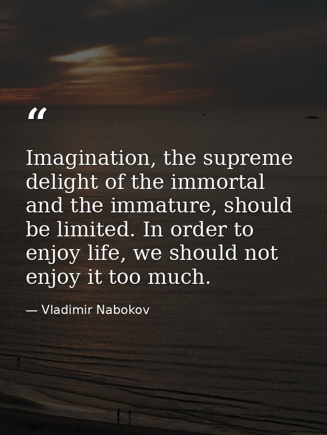 Imagination, the supreme delight of the immortal and the immature, should be limited. In order to enjoy life, we should  — Vladimir Nabokov