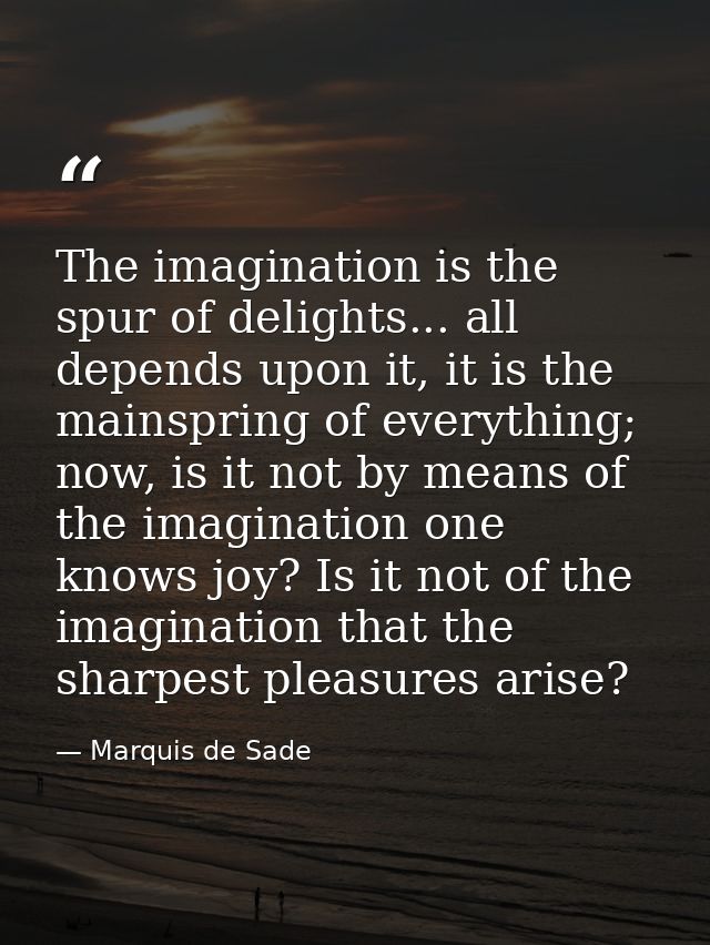 The imagination is the spur of delights... all depends upon it, it is the mainspring of everything; now, is it not by me — Marquis de Sade