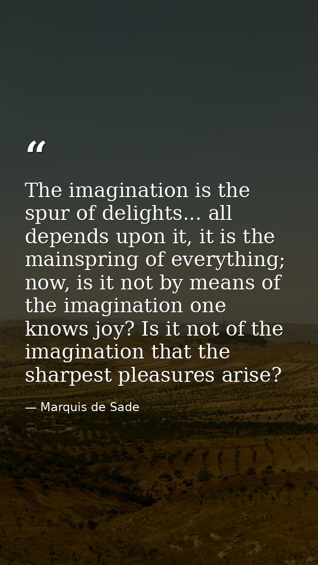 The imagination is the spur of delights... all depends upon it, it is the mainspring of everything; now, is it not by me — Marquis de Sade