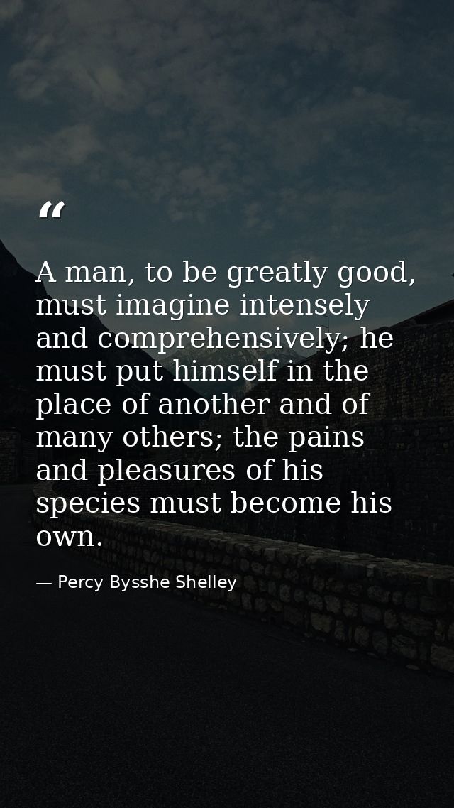A man, to be greatly good, must imagine intensely and comprehensively; he must put himself in the place of another and o — Percy Bysshe Shelley