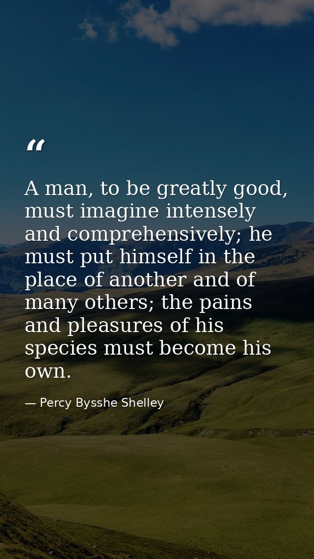 A man, to be greatly good, must imagine intensely and comprehensively; he must put himself in the place of another and o — Percy Bysshe Shelley