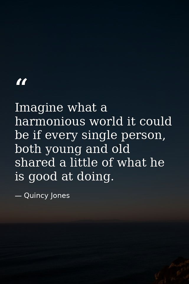 Imagine what a harmonious world it could be if every single person, both young and old shared a little of what he is goo — Quincy Jones