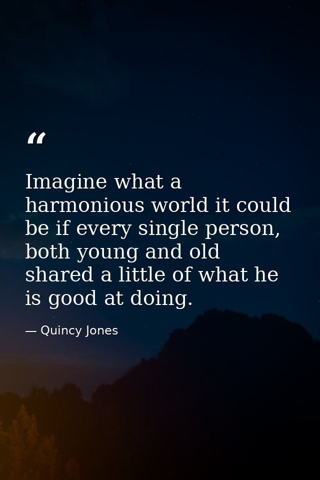 Imagine what a harmonious world it could be if every single person, both young and old shared a little of what he is goo — Quincy Jones