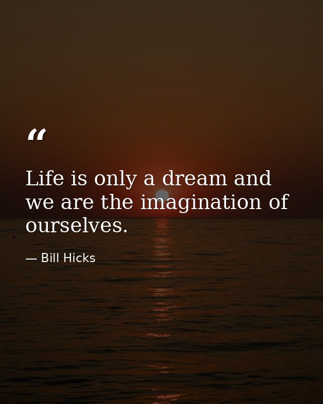 Life is only a dream and we are the imagination of ourselves. — Bill Hicks