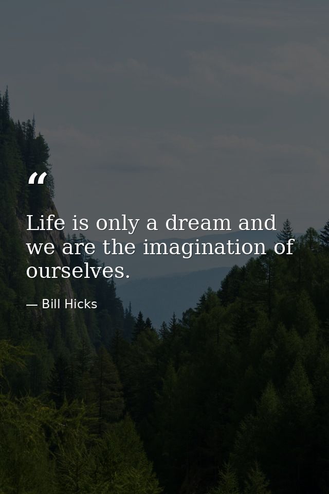 Life is only a dream and we are the imagination of ourselves. — Bill Hicks