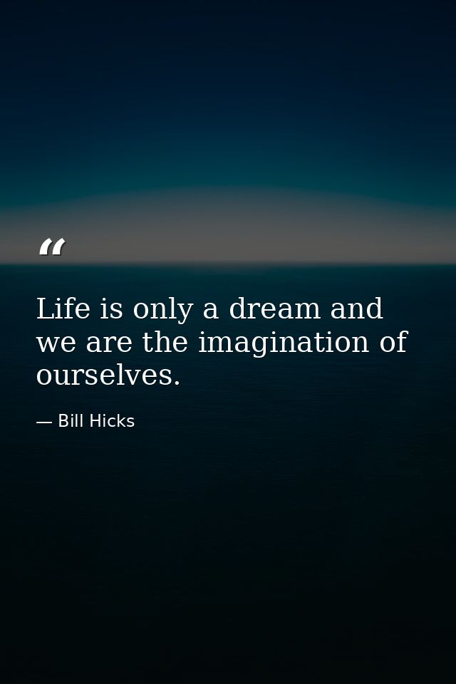 Life is only a dream and we are the imagination of ourselves. — Bill Hicks