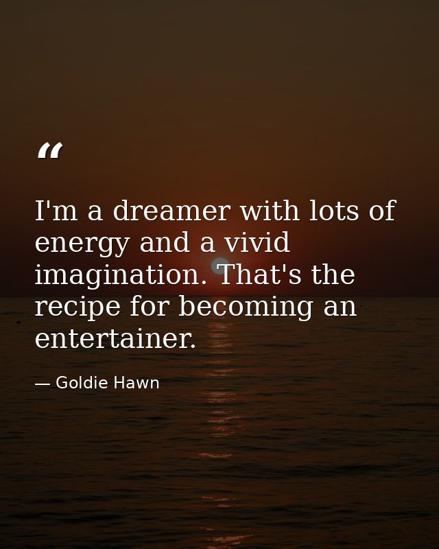 I'm a dreamer with lots of energy and a vivid imagination. That's the recipe for becoming an entertainer. — Goldie Hawn