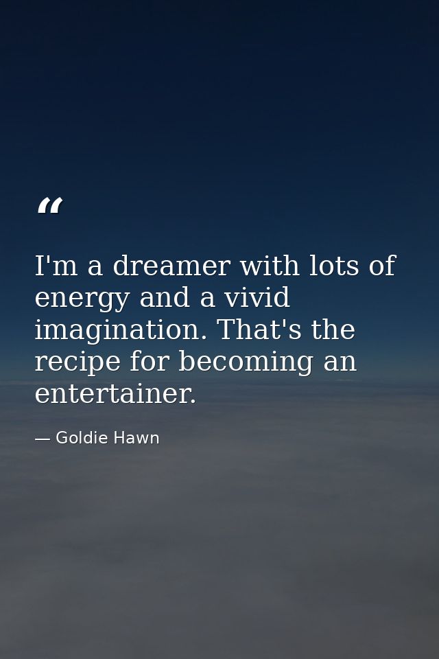 I'm a dreamer with lots of energy and a vivid imagination. That's the recipe for becoming an entertainer. — Goldie Hawn