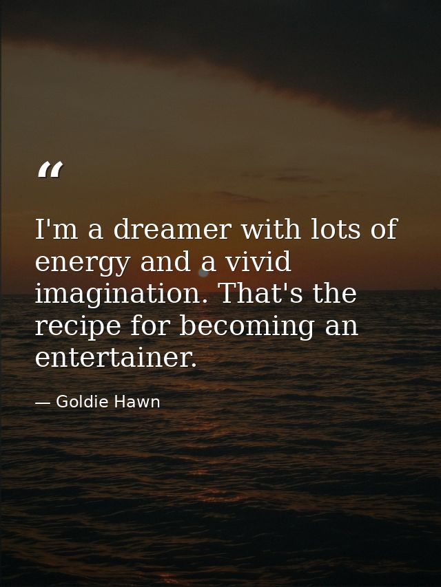 I'm a dreamer with lots of energy and a vivid imagination. That's the recipe for becoming an entertainer. — Goldie Hawn