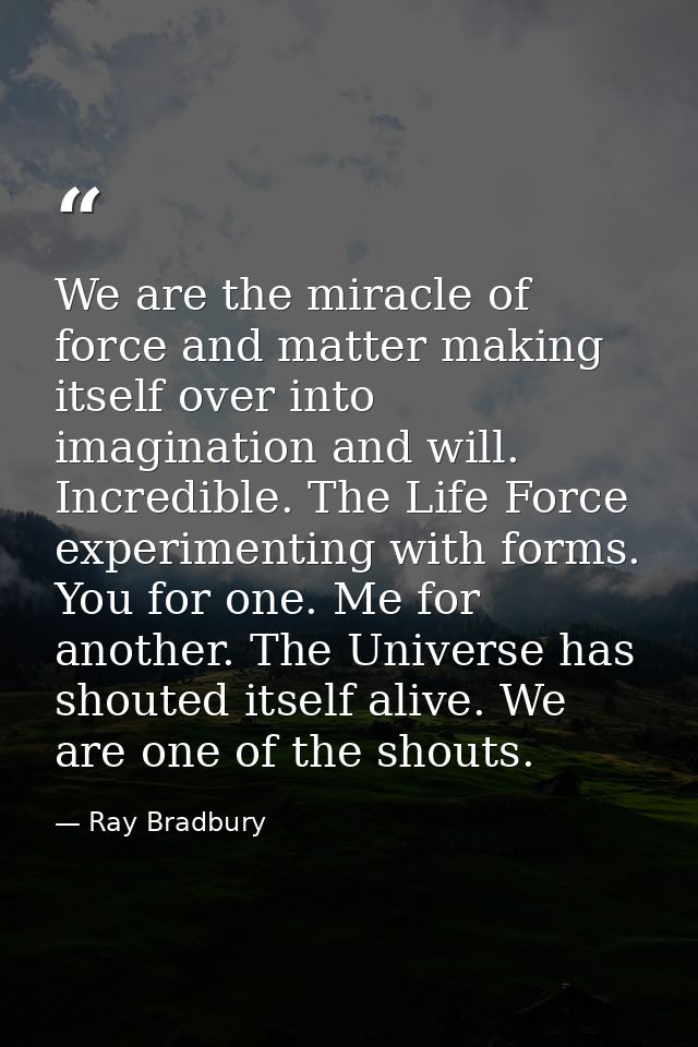 We are the miracle of force and matter making itself over into imagination and will. Incredible. The Life Force experime — Ray Bradbury