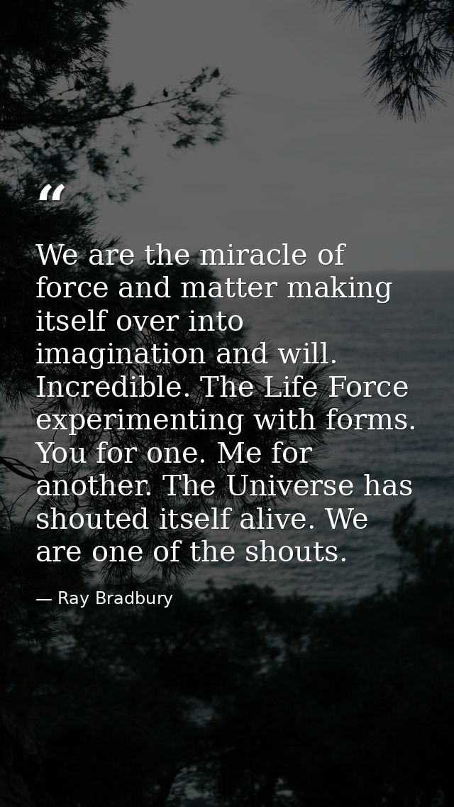 We are the miracle of force and matter making itself over into imagination and will. Incredible. The Life Force experime — Ray Bradbury