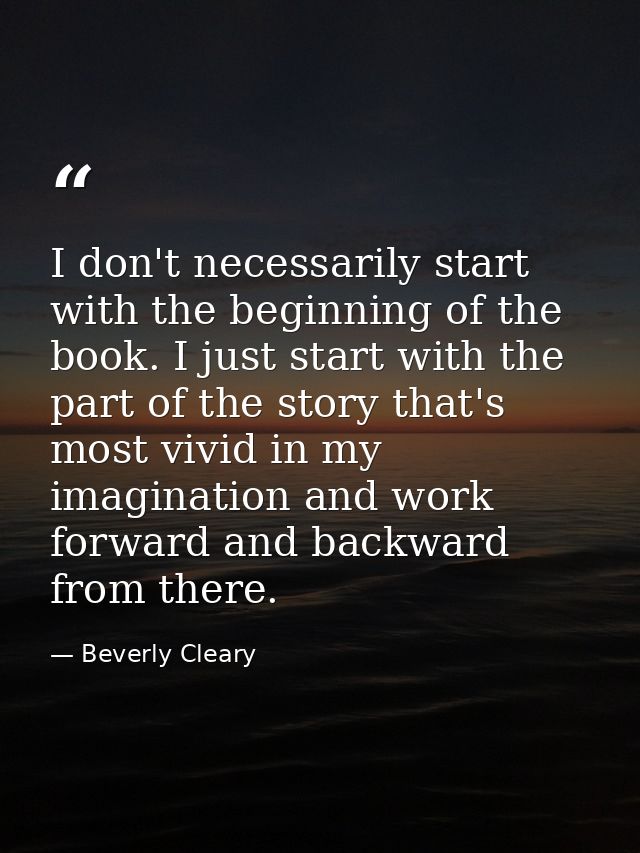 I don't necessarily start with the beginning of the book. I just start with the part of the story that's most vivid in m — Beverly Cleary