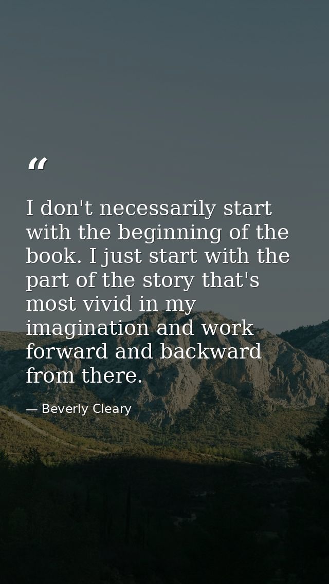 I don't necessarily start with the beginning of the book. I just start with the part of the story that's most vivid in m — Beverly Cleary