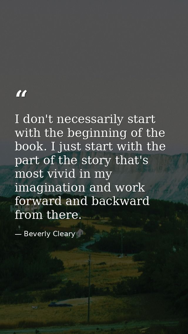 I don't necessarily start with the beginning of the book. I just start with the part of the story that's most vivid in m — Beverly Cleary