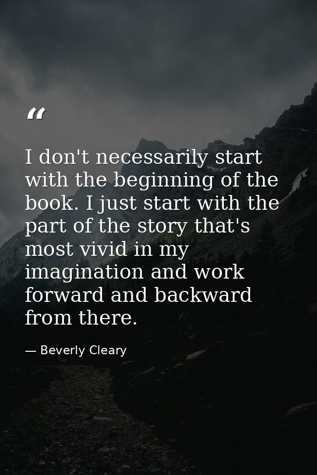 I don't necessarily start with the beginning of the book. I just start with the part of the story that's most vivid in m — Beverly Cleary