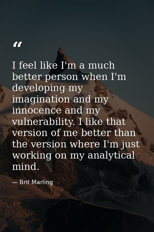 I feel like I'm a much better person when I'm developing my imagination and my innocence and my vulnerability. I like th — Brit Marling
