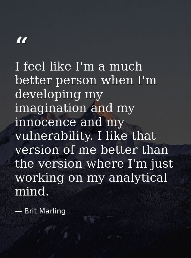 I feel like I'm a much better person when I'm developing my imagination and my innocence and my vulnerability. I like th — Brit Marling