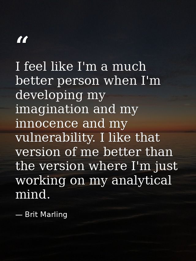 I feel like I'm a much better person when I'm developing my imagination and my innocence and my vulnerability. I like th — Brit Marling