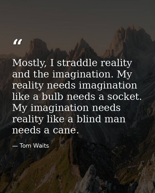 Mostly, I straddle reality and the imagination. My reality needs imagination like a bulb needs a socket. My imagination  — Tom Waits