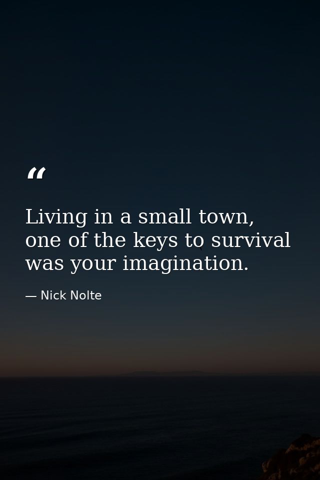 Living in a small town, one of the keys to survival was your imagination. — Nick Nolte