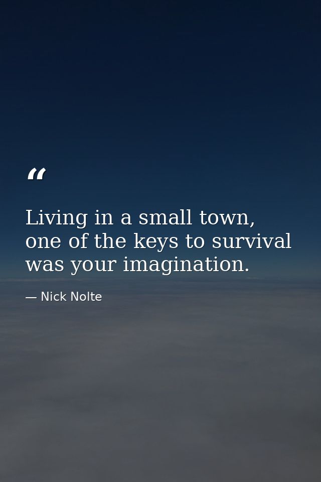 Living in a small town, one of the keys to survival was your imagination. — Nick Nolte