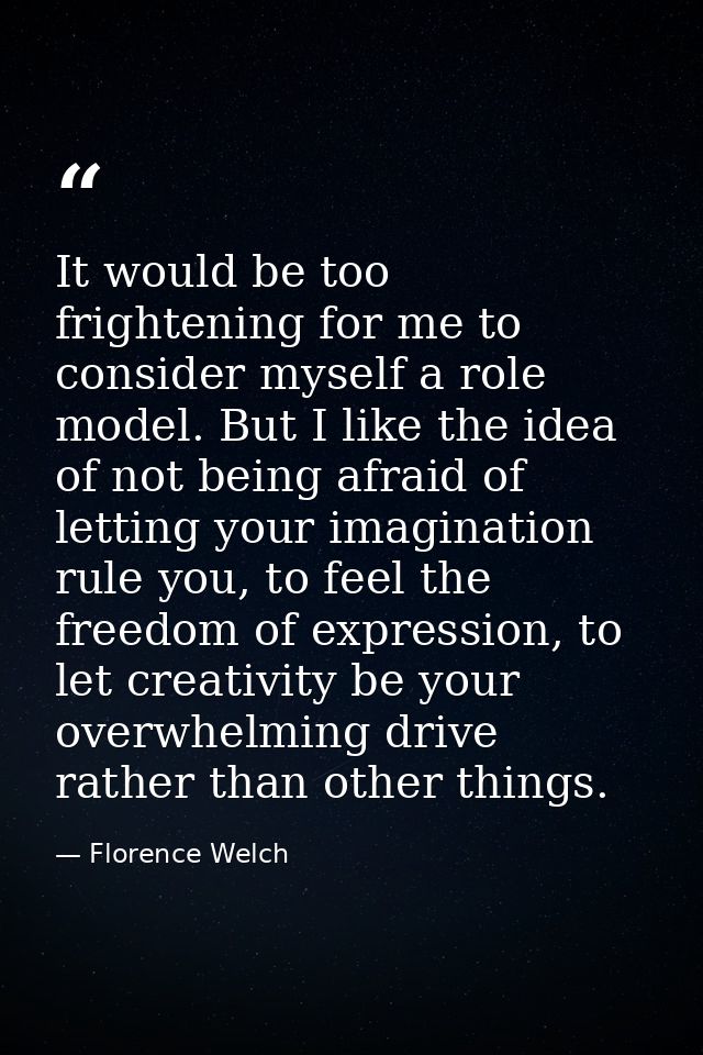 It would be too frightening for me to consider myself a role model. But I like the idea of not being afraid of letting y — Florence Welch