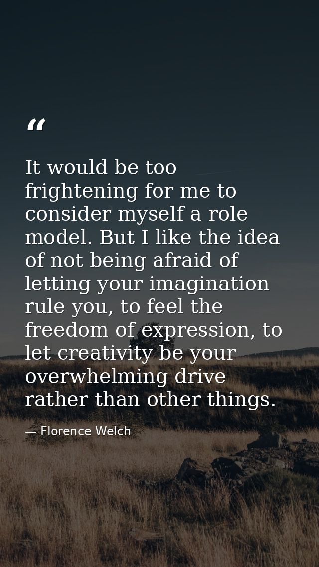 It would be too frightening for me to consider myself a role model. But I like the idea of not being afraid of letting y — Florence Welch