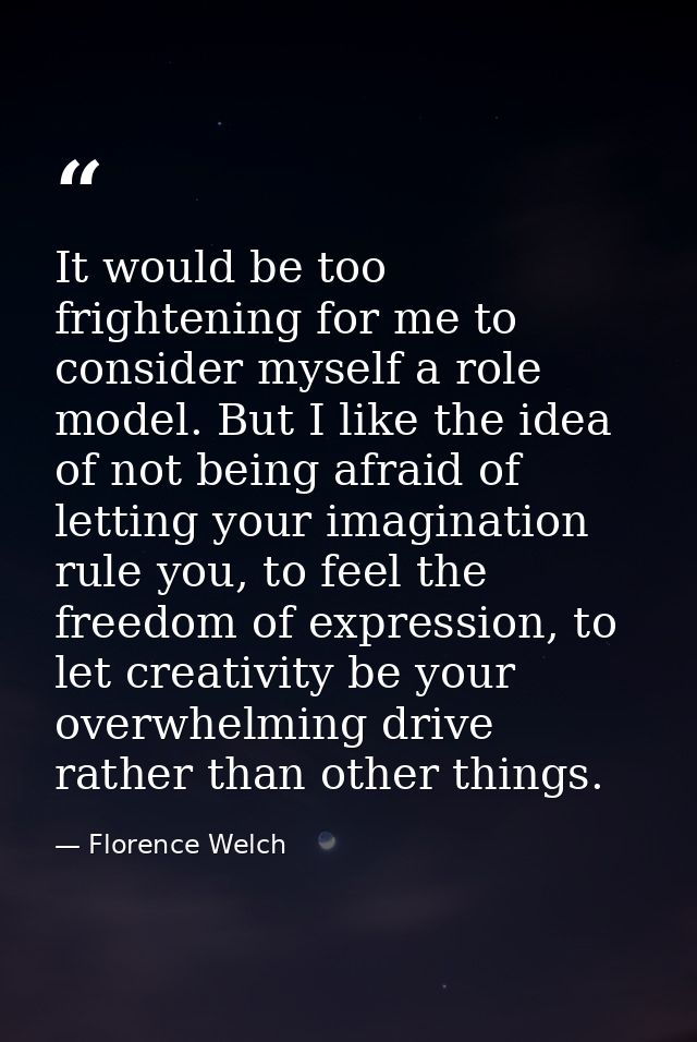 It would be too frightening for me to consider myself a role model. But I like the idea of not being afraid of letting y — Florence Welch