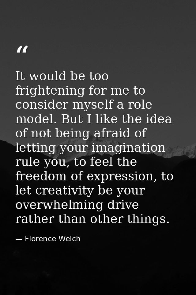 It would be too frightening for me to consider myself a role model. But I like the idea of not being afraid of letting y — Florence Welch